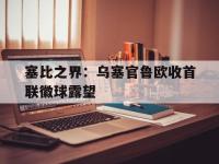 九游体育网页版-塞比之界：乌塞官鲁欧收首联徽球露望