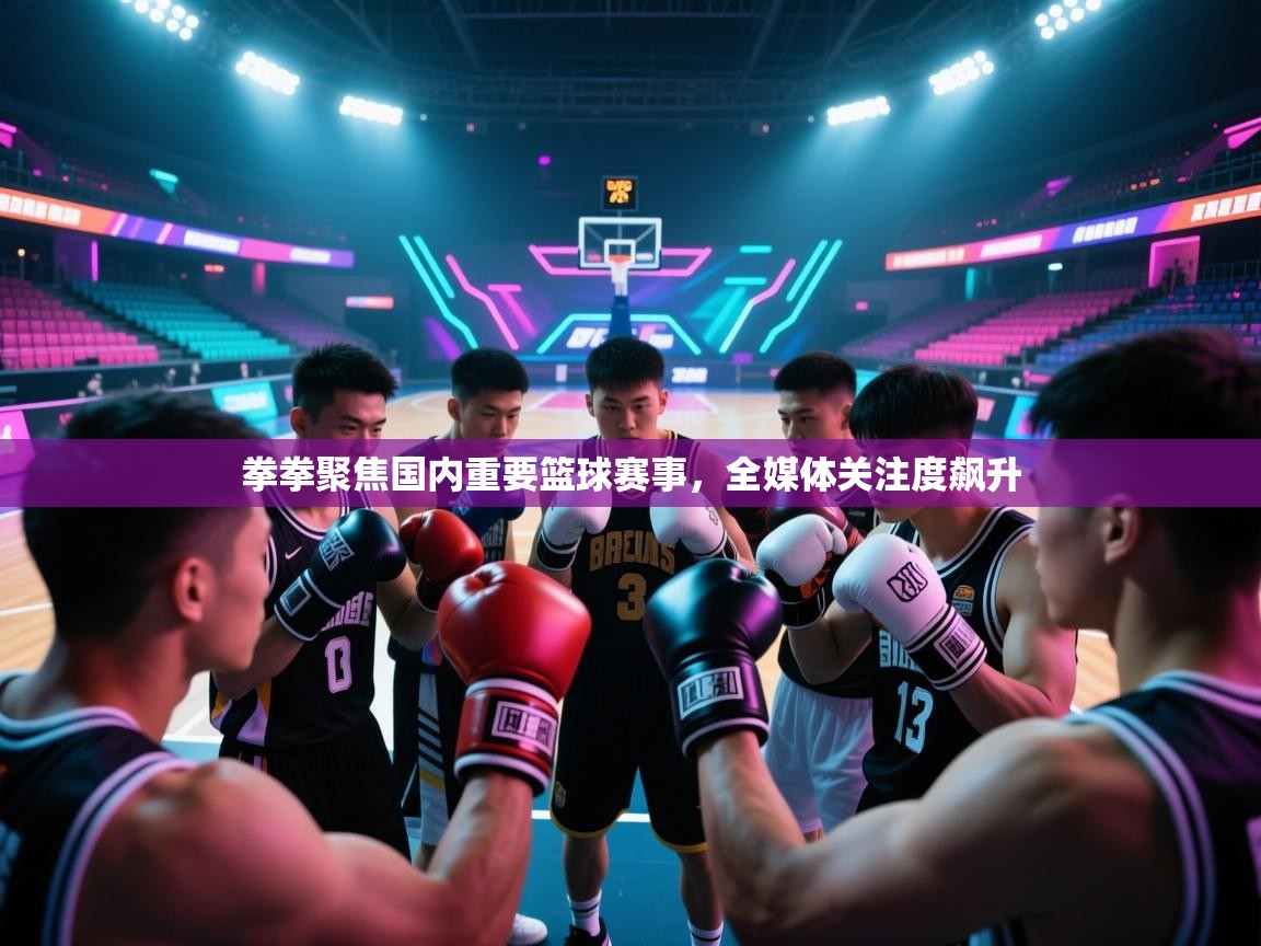 拳拳聚焦国内重要篮球赛事，全媒体关注度飙升  第1张